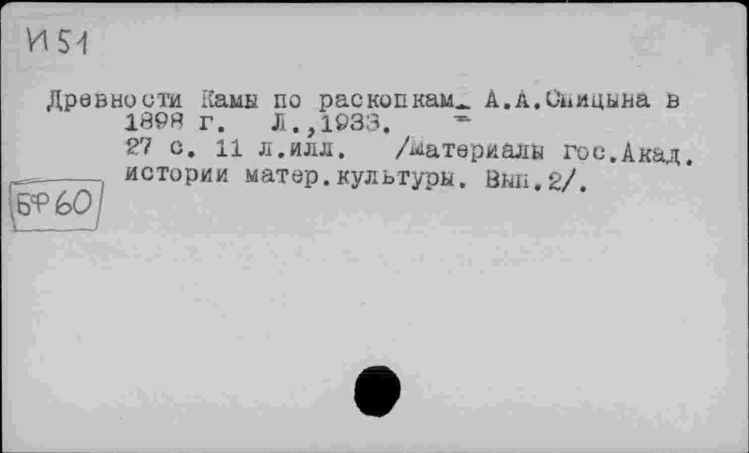 ﻿Древности Камы по раскопкам^ А.А.Спицына в 139R г. Л.,1933.
27 с. 11 л.илл.	/материалы гос.Акад.
----истории матер.культуры. Выл.2/.